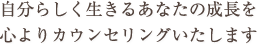自分らしく生きるあなたの成長を心よりカウンセリングいたします